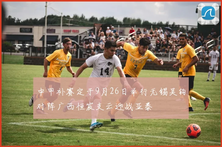 中甲补赛定于9月26日举行无锡吴钩对阵广西恒宸支云迎战亚泰