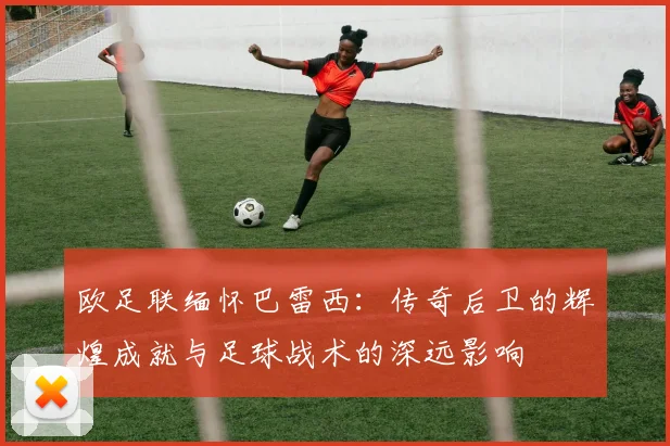 欧足联缅怀巴雷西：传奇后卫的辉煌成就与足球战术的深远影响
