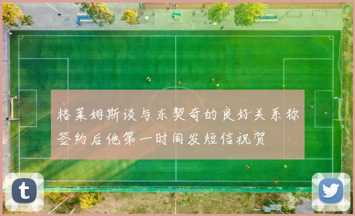 格莱姆斯谈与东契奇的良好关系称签约后他第一时间发短信祝贺