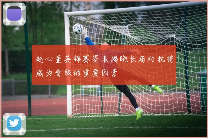赵心童英锦赛签表揭晓长局对抗将成为晋级的重要因素