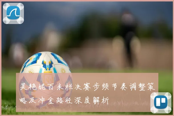 吴艳妮百米栏决赛步频节奏调整策略及冲金路径深度解析